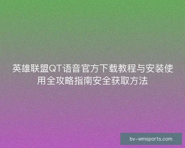 英雄联盟QT语音官方下载教程与安装使用全攻略指南安全获取方法