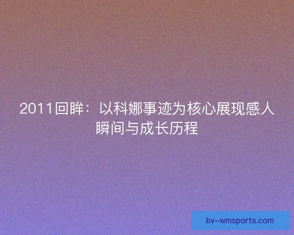 2011回眸：以科娜事迹为核心展现感人瞬间与成长历程