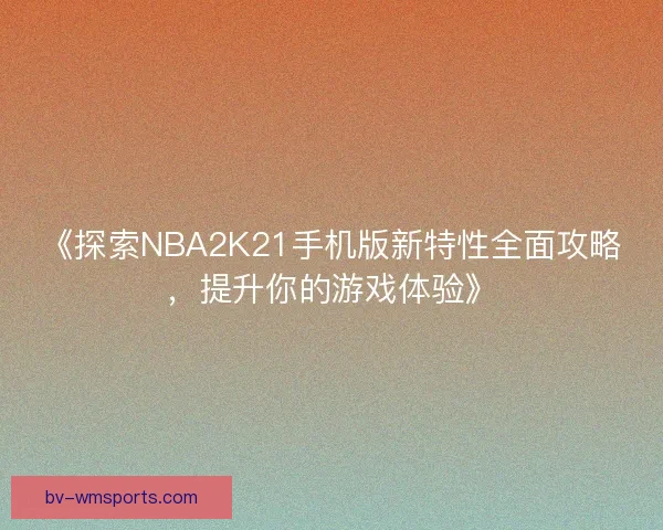《探索NBA2K21手机版新特性全面攻略，提升你的游戏体验》